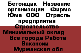 Бетонщик › Название организации ­ Фирма Юма, ООО › Отрасль предприятия ­ Строительство › Минимальный оклад ­ 1 - Все города Работа » Вакансии   . Мурманская обл.,Апатиты г.